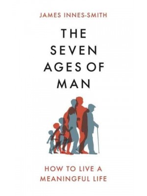 The Seven Ages of Man How to Live a Meaningful Life