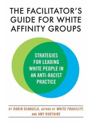 The Facilitator's Guide for White Affinity Groups Strategies for Leading White People in an Anti-Racist Practice