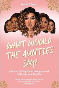 What Would the Aunties Say? A Brown Girl's Guide to Being Yourself and Living Your Best Life