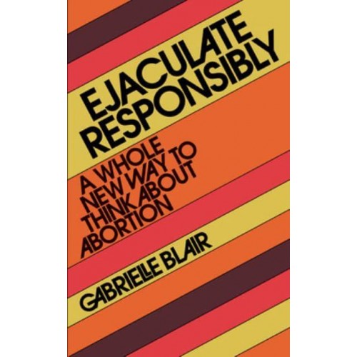 Ejaculate Responsibly A Whole New Way to Think About Abortion