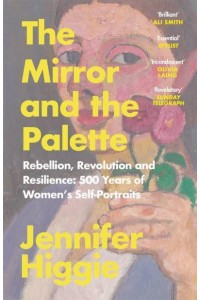 The Mirror and the Palette Rebellion, Revolution and Resilience : 500 Years of Women's Self-Portraits