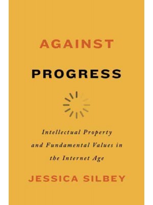 Against Progress Intellectual Property and Fundamental Values in the Internet Age