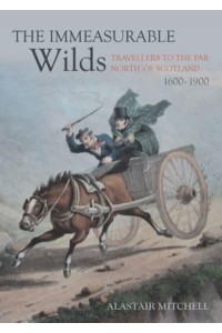 The Immeasurable Wilds Travellers to the Far North of Scotland, 1600-1900