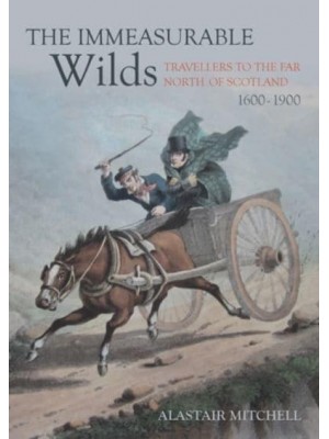 The Immeasurable Wilds Travellers to the Far North of Scotland, 1600-1900