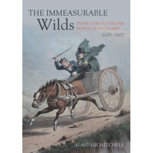 The Immeasurable Wilds Travellers to the Far North of Scotland, 1600-1900