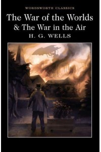 The War of the Worlds The War in the Air, and Particularly How Mr Bert Smallways Fared While It Lasted - Wordsworth Classics