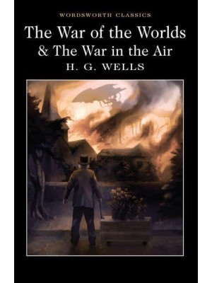 The War of the Worlds The War in the Air, and Particularly How Mr Bert Smallways Fared While It Lasted - Wordsworth Classics