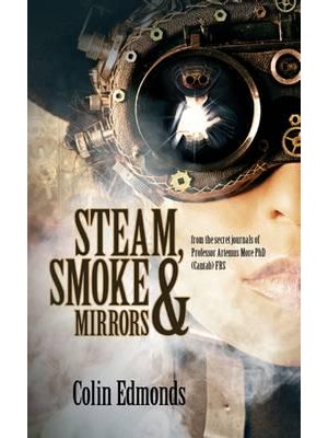Steam, Smoke & Mirrors From the Secret Journals of Professor Artemus More PhD (Cantab) FRS