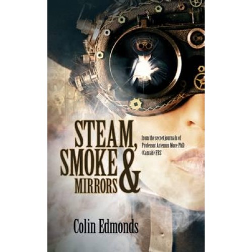 Steam, Smoke & Mirrors From the Secret Journals of Professor Artemus More PhD (Cantab) FRS