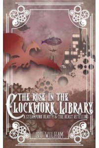 The Rose in the Clockwork Library A Steampunk Beauty & The Beast Retelling - Clockwork Chronicles