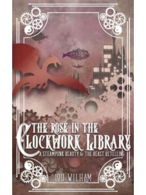 The Rose in the Clockwork Library A Steampunk Beauty & The Beast Retelling - Clockwork Chronicles