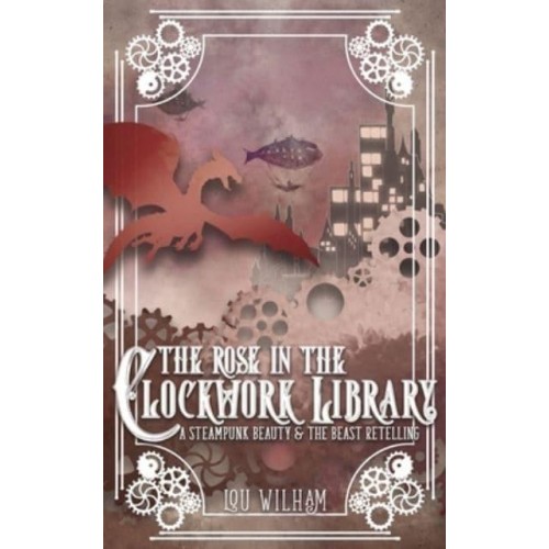 The Rose in the Clockwork Library A Steampunk Beauty & The Beast Retelling - Clockwork Chronicles