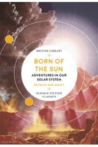 Born of the Sun Adventures in Our Solar System - British Library Science Fiction Classics