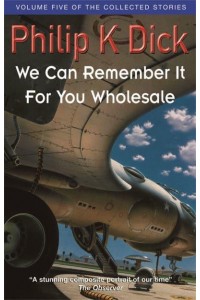 We Can Remember It for You Wholesale - The Collected Short Stories of Philip K. Dick