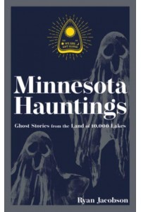 Minnesota Hauntings Ghost Stories from the Land of 10,000 Lakes - Hauntings, Horrors & Scary Ghost Stories