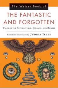 The Weiser Book of the Fantastic and Forgotten Tales of the Supernatural, Strange, and Bizarre
