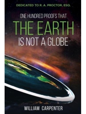 One Hundred Proofs That the Earth Is Not a Globe Dedicated to R. A. Proctor, Esq.