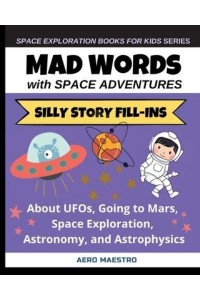 Mad Words with Space Adventures: Silly Story Fill-ins About UFOs, Going to Mars, Space Exploration, Astronomy, and Astrophysics