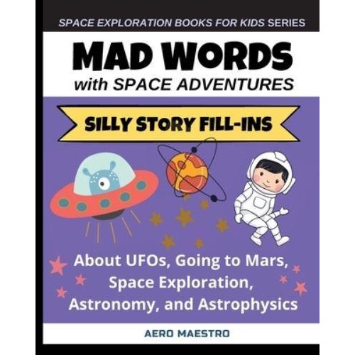 Mad Words with Space Adventures: Silly Story Fill-ins About UFOs, Going to Mars, Space Exploration, Astronomy, and Astrophysics