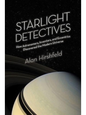 Starlight Detectives How Astronomers, Inventors, and Eccentrics Discovered the Modern Universe