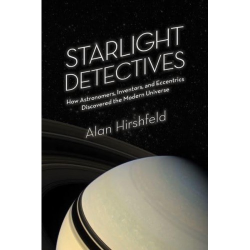 Starlight Detectives How Astronomers, Inventors, and Eccentrics Discovered the Modern Universe