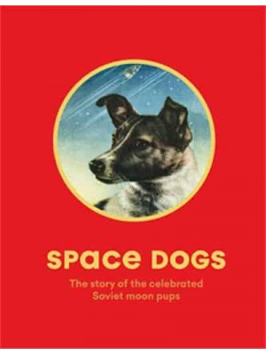 Space Dogs The Story of the Celebrated Canine Cosmonauts