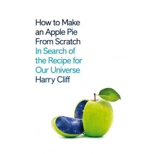 How to Make an Apple Pie from Scratch In Search of the Recipe for Our Universe - From the Origins of Atoms to the Big Bang