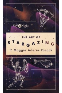 The Sky at Night The Art of Stargazing : My Essential Guide to Navigating the Night Sky