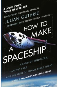 How to Make a Spaceship A Band of Renegades, an Epic Race, and the Birth of Private Space Flight