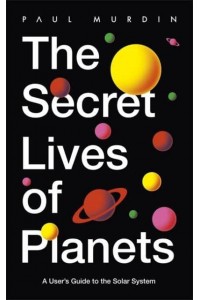 The Secret Lives of Planets A User's Guide to the Solar System