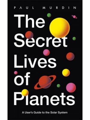 The Secret Lives of Planets A User's Guide to the Solar System