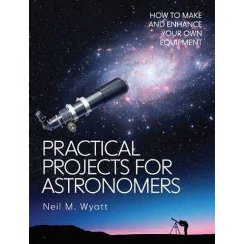 Practical Projects for Astronomers How to Make and Enhance Your Own Equipment