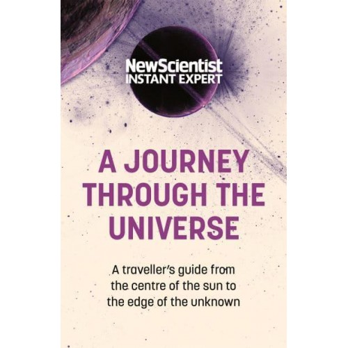 A Journey Through the Universe A Traveler's Guide from the Centre of the Sun to the Edge of the Unknown - New Scientist Instant Expert