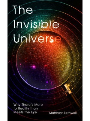 The Invisible Universe Why There's More to Reality Than Meets the Eye