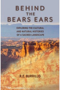 Behind the Bears Ears Exploring the Cultural and Natural Histories of a Sacred Landscape