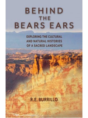 Behind the Bears Ears Exploring the Cultural and Natural Histories of a Sacred Landscape