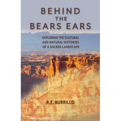 Behind the Bears Ears Exploring the Cultural and Natural Histories of a Sacred Landscape