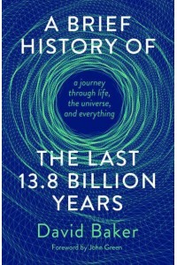 A Brief History of the Last 13.8 Billion Years A Journey Through Life, the Universe, and Everything