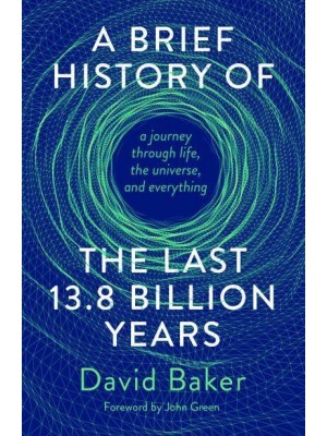 A Brief History of the Last 13.8 Billion Years A Journey Through Life, the Universe, and Everything