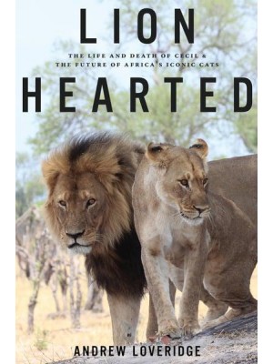 Lion Hearted The Life and Death of Cecil & The Future of Africa's Iconic Cats