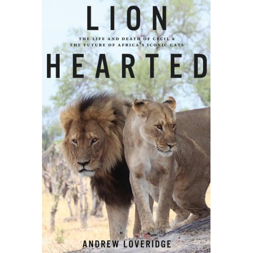 Lion Hearted The Life and Death of Cecil & The Future of Africa's Iconic Cats