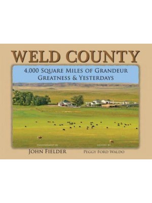 Weld County 4,000 Square Miles of Grandeur, Greatness & Yesterdays