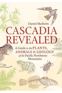 Cascadia Revealed A Guide to the Plants, Animals, and Geology of the Pacific Northwest Mountains
