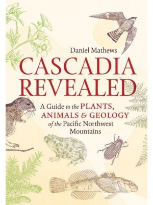 Cascadia Revealed A Guide to the Plants, Animals, and Geology of the Pacific Northwest Mountains