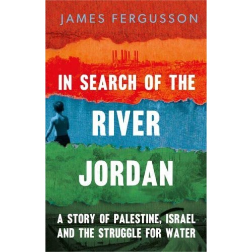 In Search of the River Jordan A Story of Palestine, Israel and the Struggle for Water