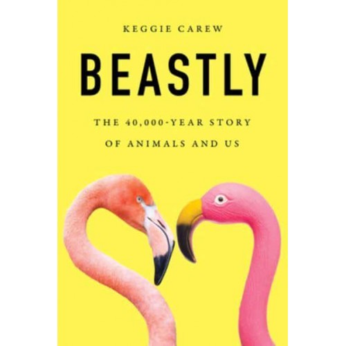 Beastly The 40,000-Year Story of Animals and Us