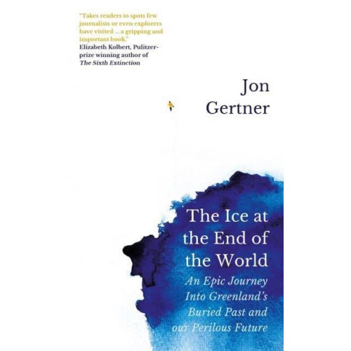 The Ice at the End of the World An Epic Journey Into Greenland's Buried Past and Our Perilous Future