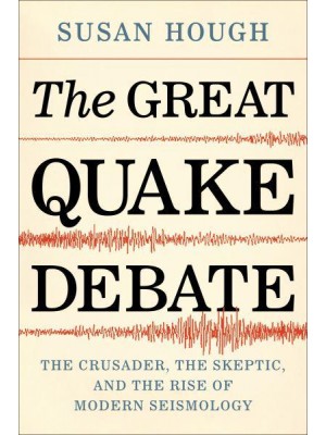The Great Quake Debate The Crusader, the Skeptic, and the Rise of Modern Seismology