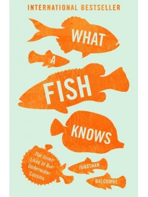What a Fish Knows The Inner Lives of Our Underwater Cousins