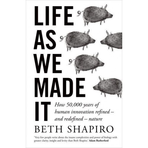 Life as We Made It How 50,000 Years of Human Innovation Refined - And Redefined - Nature